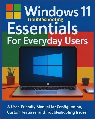 Windows 11 Troubleshooting Essentials for Everyday Users: A User-Friendly Manual for Configuration, Custom Features and Troubleshooting Issues - Bennett R Winslow - cover