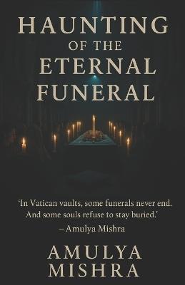 Haunting of the Eternal Funeral: "In Vatican vaults, some funerals never end. And some souls refuse to stay buried." - Amulya Mishra - cover