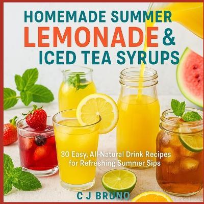 Homemade Summer Lemonade & Iced Tea Syrups: 30 Easy, All-Natural Drink Recipes for Refreshing Summer Sips - C J Bruno - cover