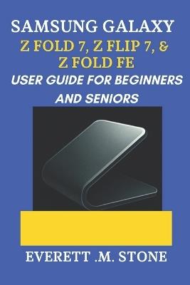 Samsung Galaxy Z Fold 7, Z Flip 7, & Z Fold 7 Fe User Guide for Beginners and Seniors: A Step-By-Step Manual To Maximizing Performance, Camera Features, And Foldable Innovation - Everett M Stone - cover