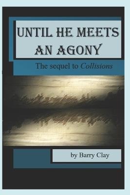Until He Meets an Agony: The Sequel to Collisions - Barry Clay - cover