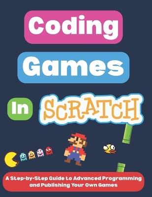 Coding Games in Scratch: A Step-by-Step Guide to Advanced Programming and Publishing Your Own Games - Omair I - cover