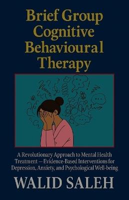 Brief Group Cognitive Behavioural Therapy: A Revolutionary Approach to Mental Health Treatment - Evidence-Based Interventions for Depression, Anxiety, and Psychological Well-being - Walid Saleh - cover