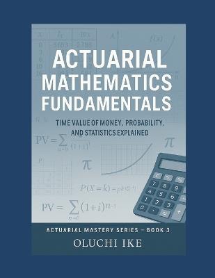 Actuarial Mathematics Fundamentals: Time Value of Money, Probability, and Statistics Explained - Oluchi Ike - cover
