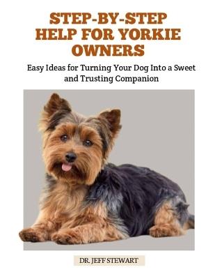 Step-By-Step Help for Yorkie Owners: Easy Ideas for Turning Your Dog Into a Sweet and Trusting Companion - Jeff Stewart - cover