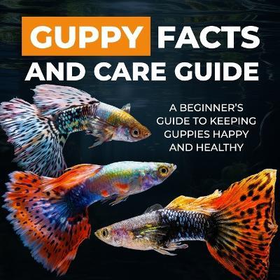 Guppy Facts and Care Guide: A Beginner's Guide to Keeping Guppies Happy and Healthy - Christine Miller - cover
