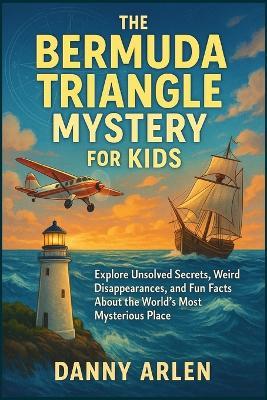 The Bermuda Triangle Mystery for Kids: Explore Unsolved Secrets, Weird Disappearances, and Fun Facts About the World's Most Mysterious Place - Danny Arlen - cover