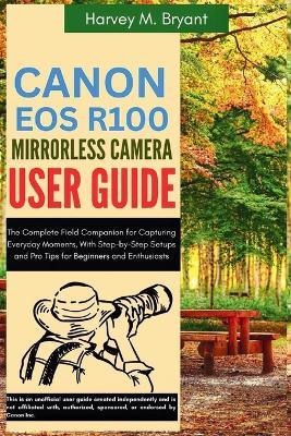 Canon EOS R100 Mirrorless Camera User Guide: The Complete Field Companion for Capturing Everyday Moments, With Step-by-Step Setups and Pro Tips for Beginners and Enthusiasts - Harvey M Bryant - cover