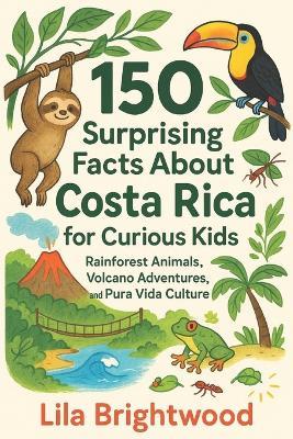 150 Surprising Facts About Costa Rica for Curious Kids: Rainforest Animals, Volcano Adventures, and Pura Vida Culture - Lila Brightwood - cover