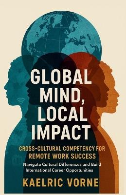 Global Mind, Local Impact- Cross Cultural Competency for Remote Work Success: Navigate Cultural Differences and Build International Career Opportunities - Kaelric Vorne - cover