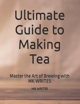 Ultimate Guide to Making Tea: Master the Art of Brewing with MK WRITES - Mk Writes - cover