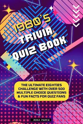 1980s Trivia Quiz Book: The Ultimate Eighties Challenge with Over 500 Multiple Choice Questions & Fun Facts for Quiz Fans - Rosa Pierce - cover