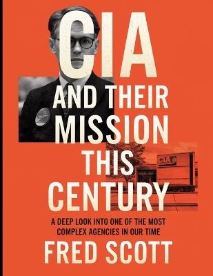 CIA and Their Mission this Century: A Deep Look into One of the Most Complex Agencies in Our Time - Fred Scott - cover
