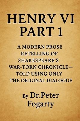 Henry VI Part 1: A Modern Prose Retelling of Shakespeare's War-Torn Chronicle: - Told Using Only the Original Dialogue By Dr. Peter Fogarty - Peter Fogarty - cover