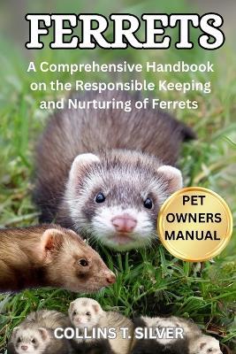 Ferrets: A Comprehensive Handbook on the Responsible Keeping and Nurturing of Ferrets - Collins T Silver - cover
