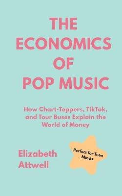 The Economics of Pop Music: How Chart-Toppers, TikTok, and Tour Buses Explain the World of Money - Elizabeth Attwell - cover