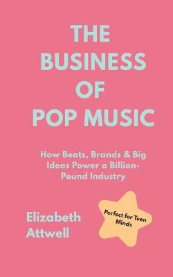 The Business of Pop Music: How Beats, Brands & Big Ideas Power a Billion-Pound Industry - Elizabeth Attwell - cover