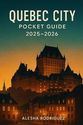 Quebec City Pocket Guide 2025-2026: Discover Quebec City's Rich History, Iconic Landmarks, Hidden Gems, and Essential Tips for an Unforgettable 2025-2026 Adventure - Alesha Rodriguez - cover
