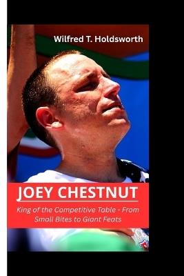 Joey Chestnut: King of the Competitive Table - From Small Bites to Giant Feats - Wilfred T Holdsworth - cover