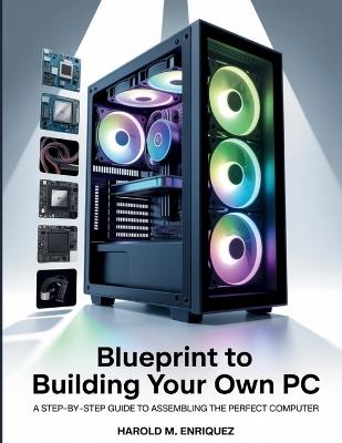Blueprint to Building Your own PC: A Step-by-Step Guide to Assembling the Perfect Computer - Harold M Enriquez - cover