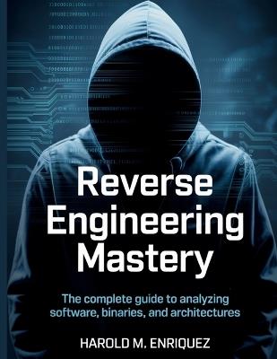 Reverse Engineering Mastery: The Complete Guide to Analyzing Software, Binaries, and Architectures - Harold M Enriquez - cover