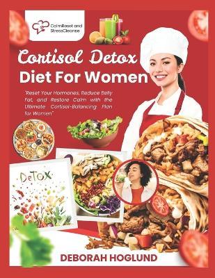 Cortisol Detox Diet for Women: 280+ Easy, Delicious, Science-Backed Recipes To Balance Hormones, Alleviate Stress, Restore Energy, And Achieve Lasting Weight Loss While Feeling Like Yourself Again - Deborah Hoglund - cover