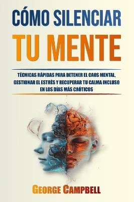 Cómo Silenciar Tu Mente: Técnicas rápidas para detener el caos mental, gestionar el estrés y recuperar tu calma incluso en los días más caóticos - George Campbell - cover