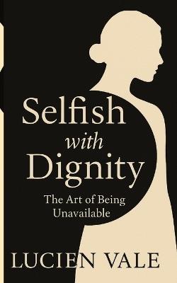 Selfish with Dignity: The Art of Being Unavailable - Lucien Vale - cover
