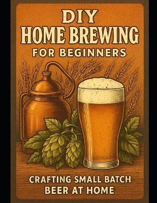 DIY Home Brewing for Beginners: Crafting Small Batch Beer at Home - Alexander Rhea - cover