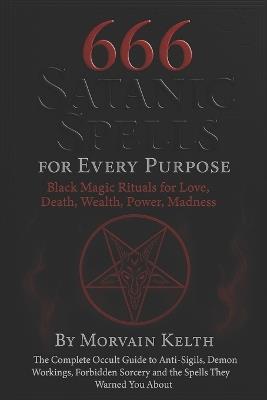 666 Satanic Spells for Every Purpose: Black Magic Rituals for Love, Death, Wealth, Power, Madness: The Complete Occult Guide to Anti-Sigils, Demon Workings, Forbidden Sorcery and the Spells They Warned You About - Morvain Kelth - cover
