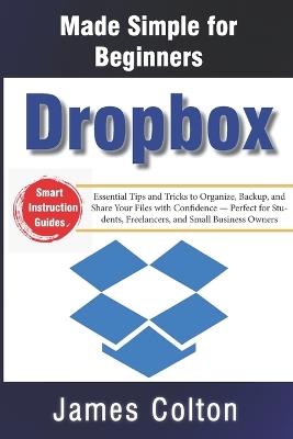 Dropbox Made Simple for Beginners: Essential Tips and Tricks to Organize, Backup, and Share Your Files with Confidence - Perfect for Students, Freelancers, and Small Business Owners - James Colton - cover
