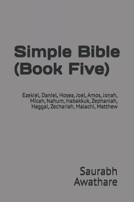 Simple Bible (Book Five): Ezekiel, Daniel, Hosea, Joel, Amos, Jonah, Micah, Nahum, Habakkuk, Zephaniah, Haggai, Zechariah, Malachi, Matthew - Saurabh Awathare - cover