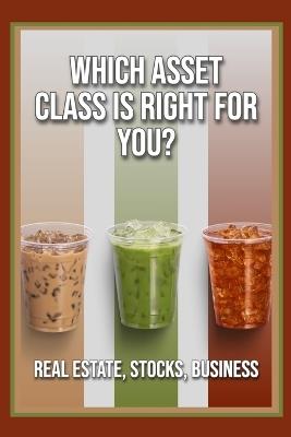 Which Asset Class is Right For You?: Real Estate, Stocks, Business - Joshua King - cover