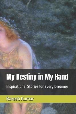 My Destiny in My Hand: Inspirational Stories for Every Dreamer - Rakesh Kumar - cover