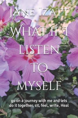 What if I listen to myself: go on a journey with me and lets do it together, sit, feel, write, Heal - Jane Izatt - cover