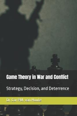 Game Theory in War and Conflict: Strategy, Decision, and Deterrence - Cor P M Van Houte - cover