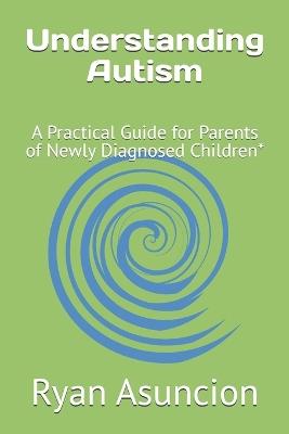 Understanding Autism: A Practical Guide for Parents of Newly Diagnosed Children* - Ryan Asuncion - cover
