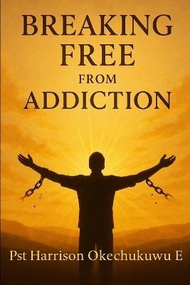 Breaking Free From Addiction - Okechukwu Ezinwanne Harrison - cover