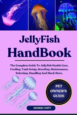 Jellyfish Handbook: The Complete Guide To Jellyfish Health Care, Feeding, Tank Setup, Breeding, Maintenance, Selecting, Handling And Much More. - George Unity - cover