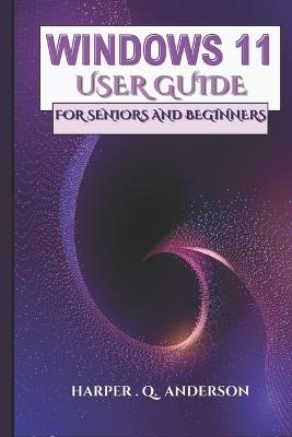 Windows 11 User Guide for Seniors and Beginners: A Step By Step Manual With Easy To Follow Instructions For Mastering Everyday Tasks And Staying Connected. - Harper Q Anderson - cover