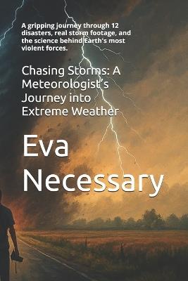 Chasing Storms: A Meteorologist's Journey into Extreme Weather: A gripping journey through 12 disasters, real storm footage, and the science behind Earth's most violent forces. - Eva Necessary - cover