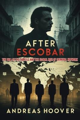 After Escobar: The Fall of the Cartels and the Global Rise of Criminal Network - Andreas Hoover - cover