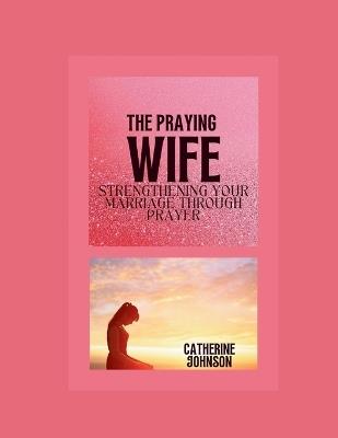 The praying wife: Strengthening your marriage through prayer - Catherine Johnson - cover