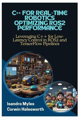 C++ for Real-Time Robotics Optimizing Ros2 Performance: Leveraging C++ for Low-Latency Control in ROS2 and TensorFlow Pipelines - Corwin Halesworth,Isandro Myles - cover