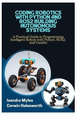 Coding Robotics with Python and Ros2 Building Autonomous Systems: A Practical Guide to Programming Intelligent Robots with Python, ROS2, and Gazebo - Corwin Halesworth,Isandro Myles - cover