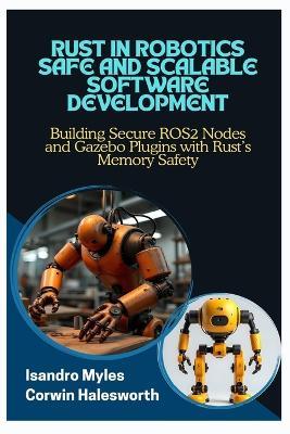 Rust in Robotics Safe and Scalable Software Development: Building Secure ROS2 Nodes and Gazebo Plugins with Rust's Memory Safety - Corwin Halesworth,Isandro Myles - cover