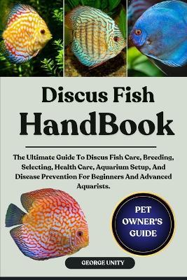 Discus Fish Handbook: The Ultimate Guide To Discus Fish Care, Breeding, Selecting, Health Care, Aquarium Setup, And Disease Prevention For Beginners And Advanced Aquarists. - George Unity - cover