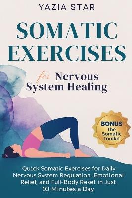 Somatic Exercises for Nervous System Healing: Quick Somatic Exercises for Daily Nervous System Regulation, Emotional Relief, and Full-Body Reset in Just 10 Minutes a Day - Yazia Star - cover