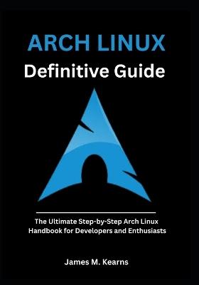 Arch Linux Definitive Guide: The Ultimate Step-by-Step Arch Linux Handbook for Developers and Enthusiasts - James M Kearns - cover