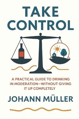 Take Control: A practical guide to drinking in moderation-without giving it up completely - Johann Müller - cover